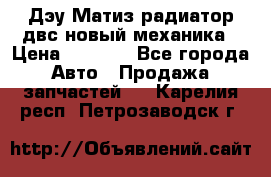 Дэу Матиз радиатор двс новый механика › Цена ­ 2 100 - Все города Авто » Продажа запчастей   . Карелия респ.,Петрозаводск г.